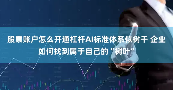 股票账户怎么开通杠杆AI标准体系似树干 企业如何找到属于自己的“树叶”