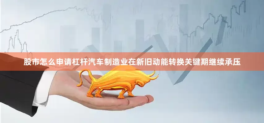 股市怎么申请杠杆汽车制造业在新旧动能转换关键期继续承压