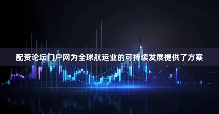 配资论坛门户网为全球航运业的可持续发展提供了方案