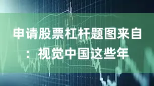 申请股票杠杆题图来自：视觉中国这些年