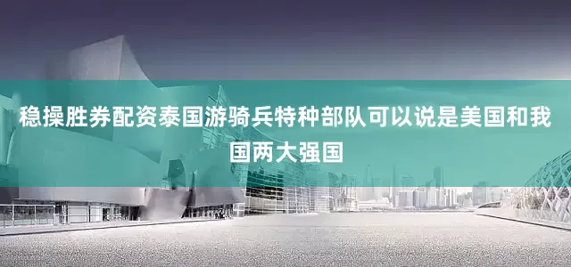 稳操胜券配资泰国游骑兵特种部队可以说是美国和我国两大强国