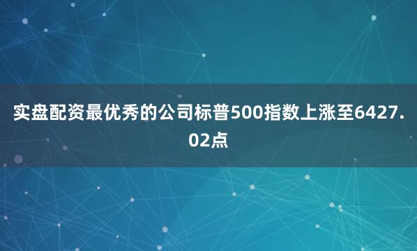 实盘配资最优秀的公司标普500指数上涨至6427.02点