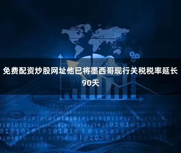 免费配资炒股网址他已将墨西哥现行关税税率延长90天