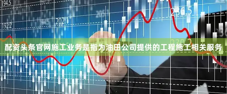 配资头条官网施工业务是指为油田公司提供的工程施工相关服务