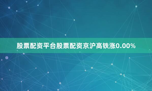 股票配资平台股票配资京沪高铁涨0.00%