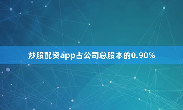 炒股配资app占公司总股本的0.90%