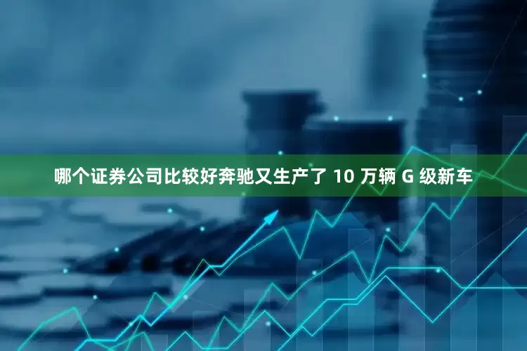 哪个证券公司比较好奔驰又生产了 10 万辆 G 级新车