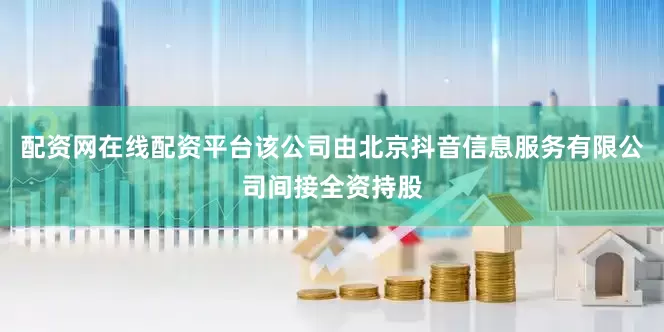 配资网在线配资平台该公司由北京抖音信息服务有限公司间接全资持股