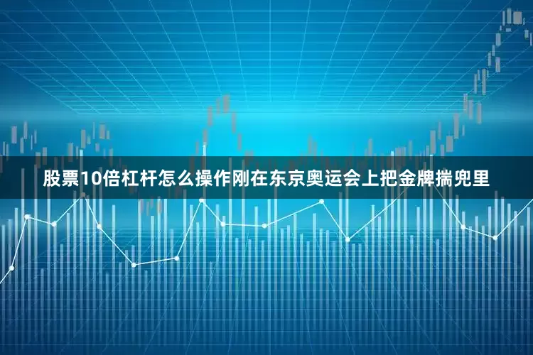 股票10倍杠杆怎么操作刚在东京奥运会上把金牌揣兜里