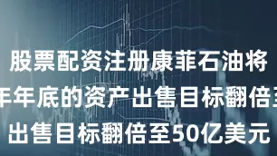 股票配资注册康菲石油将至2026年年底的资产出售目标翻倍至50亿美元