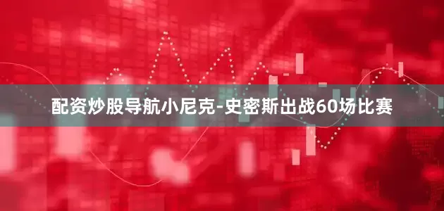 配资炒股导航小尼克-史密斯出战60场比赛