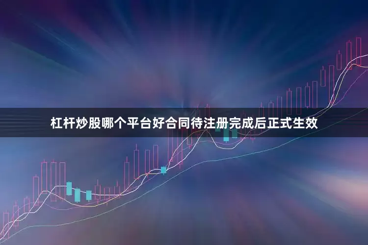杠杆炒股哪个平台好合同待注册完成后正式生效