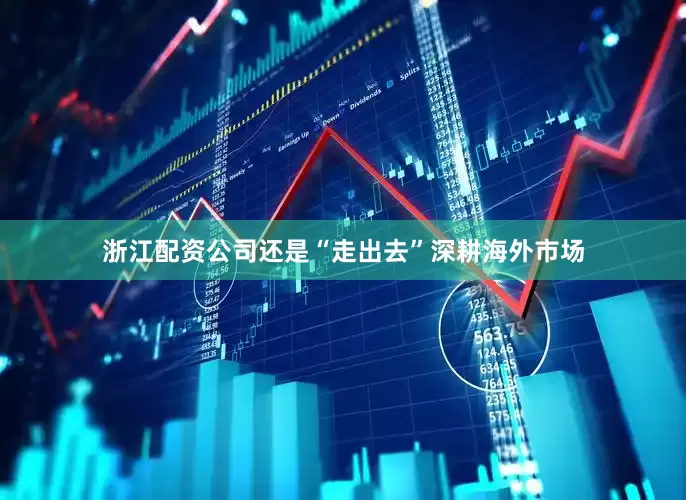 浙江配资公司还是“走出去”深耕海外市场