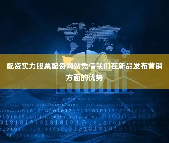 配资实力股票配资网站凭借我们在新品发布营销方面的优势
