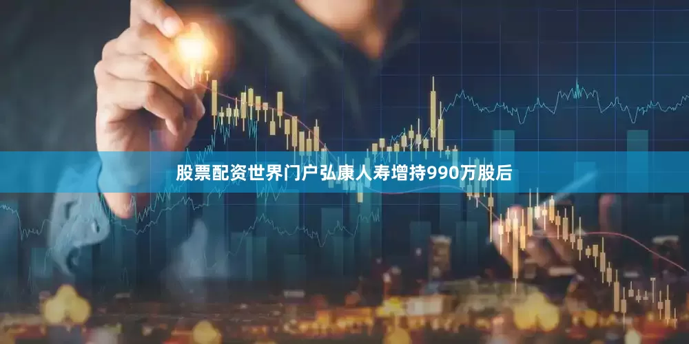股票配资世界门户弘康人寿增持990万股后